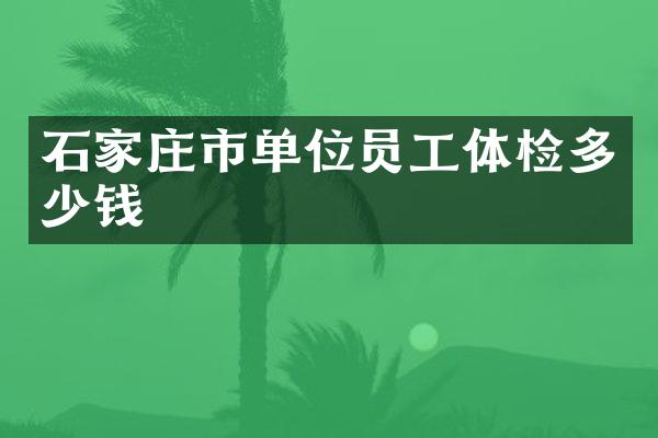 石家庄市单位员工体检多少钱