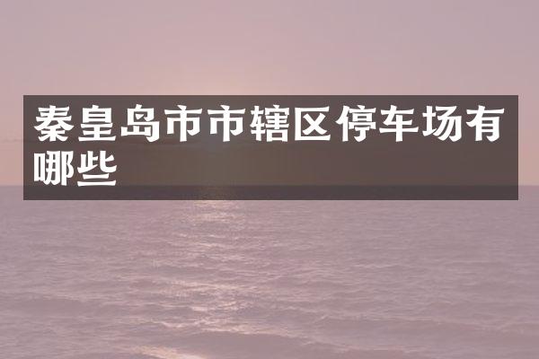 秦皇岛市市辖区停车场有哪些