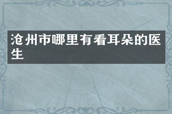 沧州市哪里有看耳朵的医生