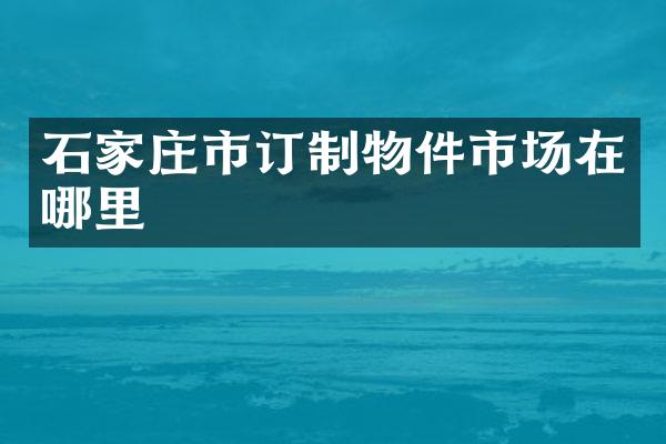 石家庄市订制物件市场在哪里