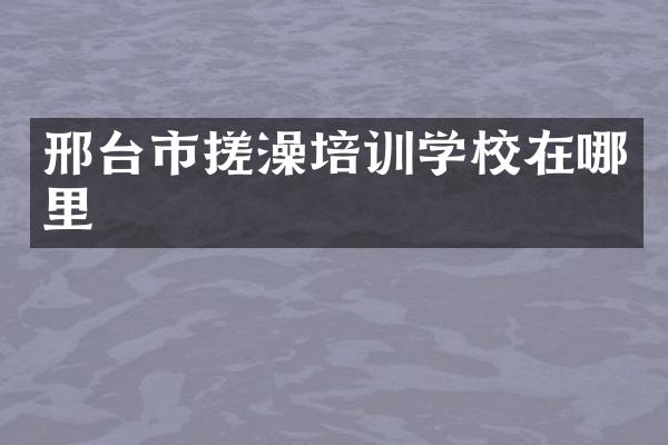 邢台市搓澡培训学校在哪里