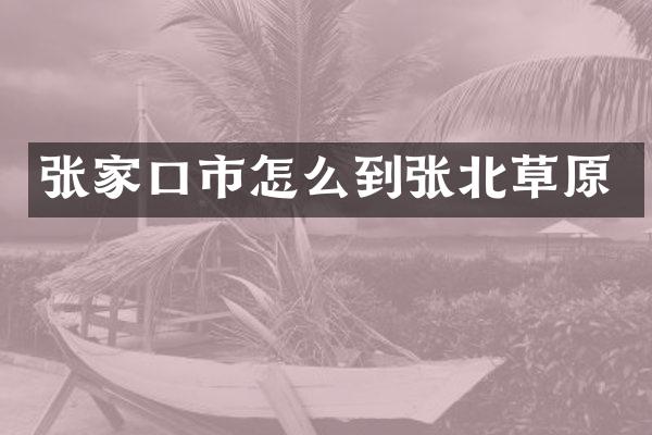 张家口市怎么到张北草原