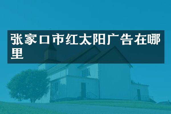 张家口市红太阳广告在哪里