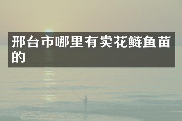 邢台市哪里有卖花鲢鱼苗的