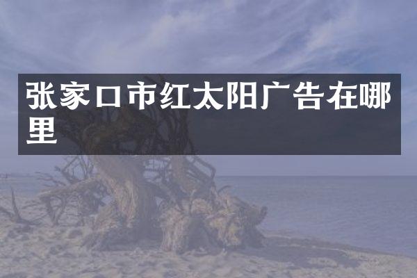 张家口市红太阳广告在哪里