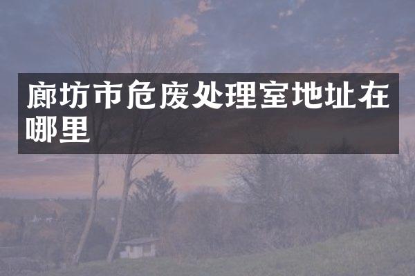 廊坊市危废处理室地址在哪里