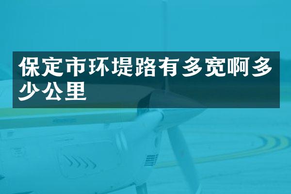 保定市环堤路有多宽啊多少公里