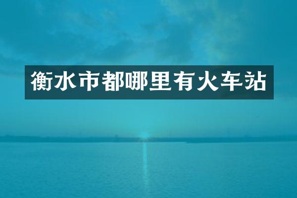衡水市都哪里有火车站