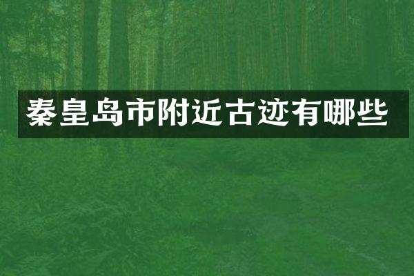 秦皇岛市附近古迹有哪些