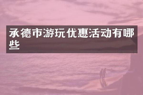 承德市游玩优惠活动有哪些