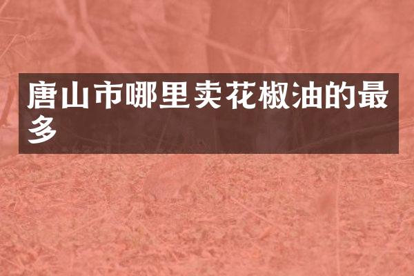 唐山市哪里卖花椒油的最多