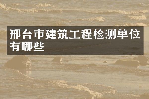 邢台市建筑工程检测单位有哪些