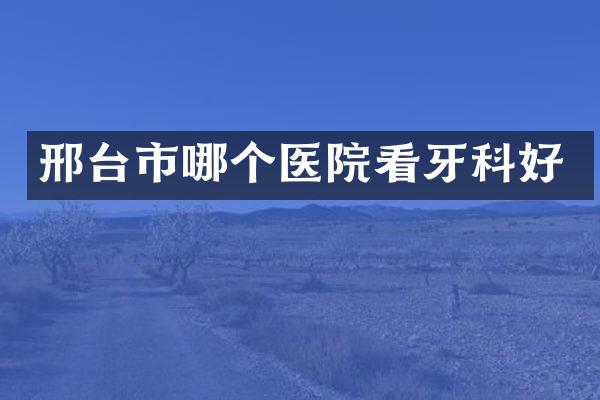 邢台市哪个医院看牙科好