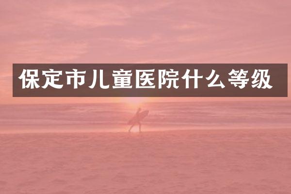 保定市儿童医院什么等级