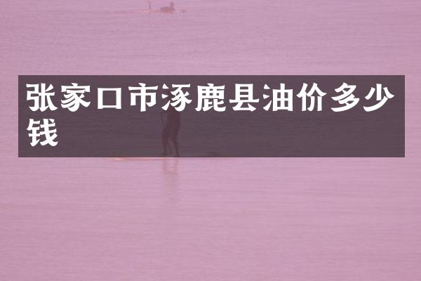 张家口市涿鹿县油价多少钱
