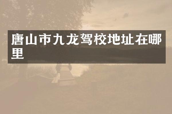 唐山市九龙驾校地址在哪里