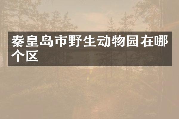秦皇岛市野生动物园在哪个区