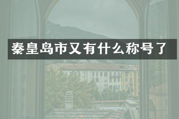 秦皇岛市又有什么称号了