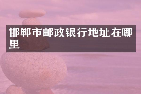 邯郸市邮政银行地址在哪里