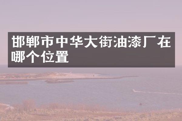 邯郸市中华大街油漆厂在哪个位置