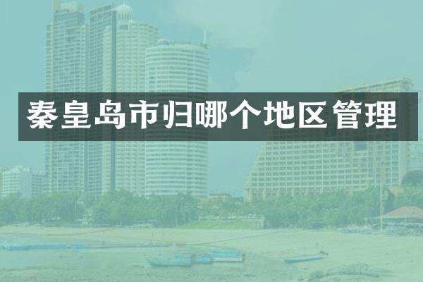 秦皇岛市归哪个地区管理