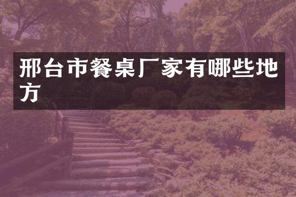 邢台市餐桌厂家有哪些地方