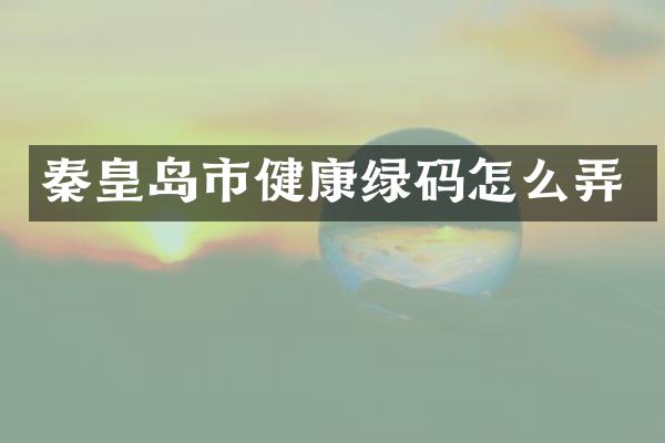 秦皇岛市健康绿码怎么弄