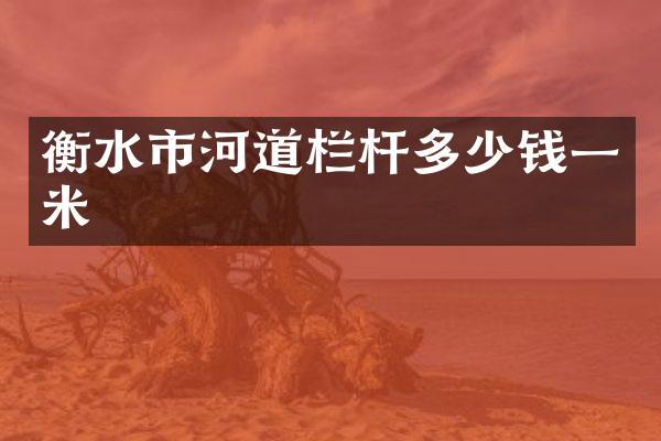 衡水市河道栏杆多少钱一米