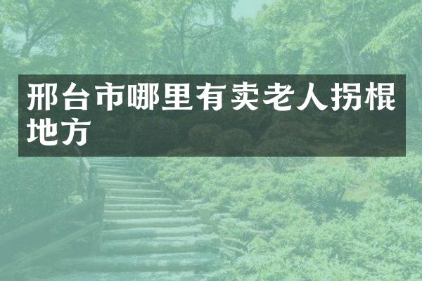 邢台市哪里有卖老人拐棍地方