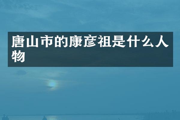 唐山市的康彦祖是什么人物