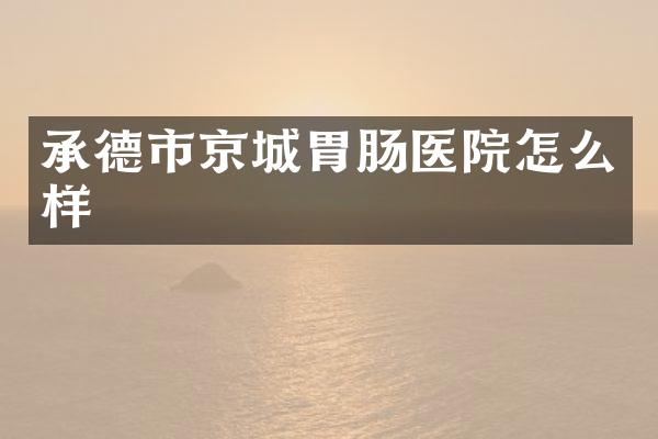 承德市京城胃肠医院怎么样