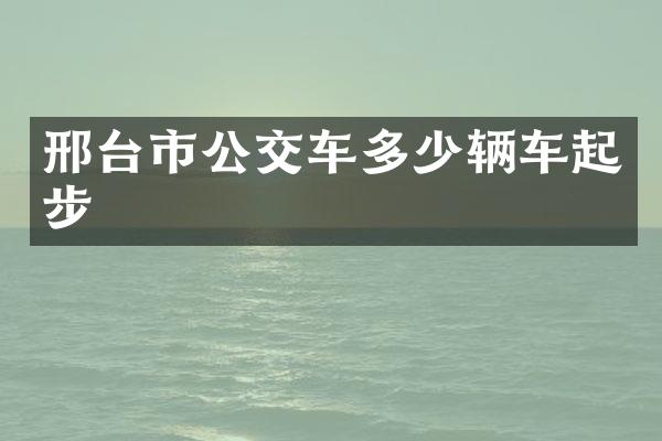 邢台市公交车多少辆车起步