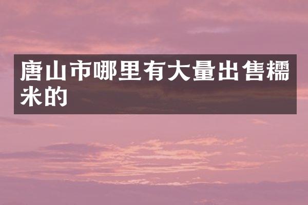 唐山市哪里有大量出售糯米的