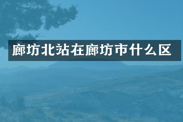 廊坊北站在廊坊市什么区