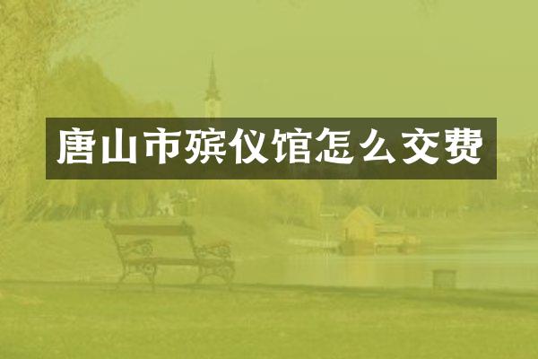 唐山市殡仪馆怎么交费