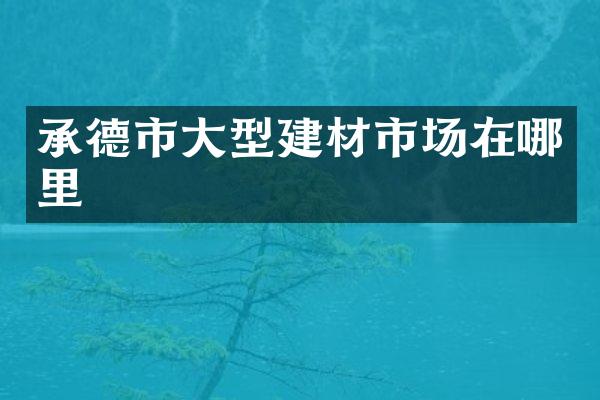承德市大型建材市场在哪里