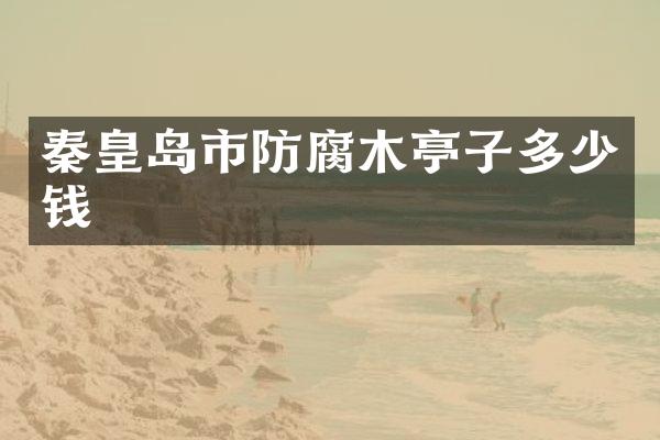 秦皇岛市防腐木亭子多少钱