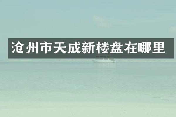 沧州市天成新楼盘在哪里