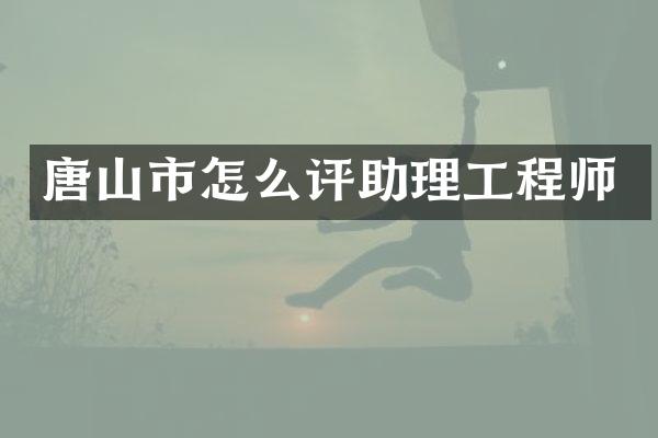 唐山市怎么评助理工程师