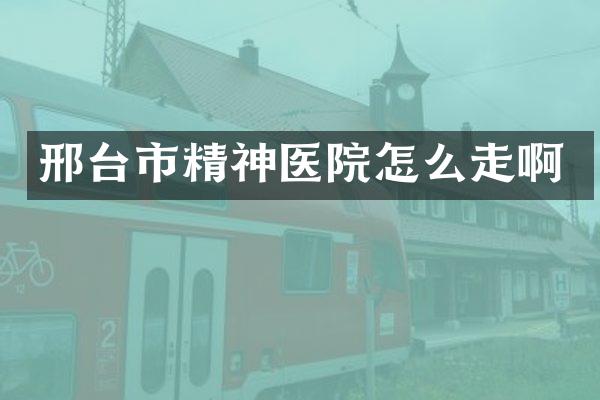 邢台市精神医院怎么走啊