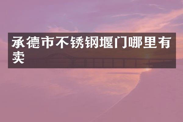 承德市不锈钢堰门哪里有卖