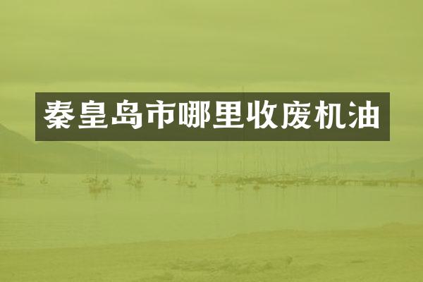 秦皇岛市哪里收废机油