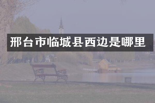 邢台市临城县西边是哪里