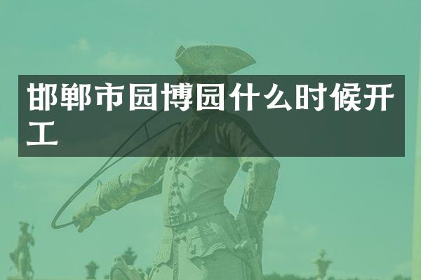 邯郸市园博园什么时候开工