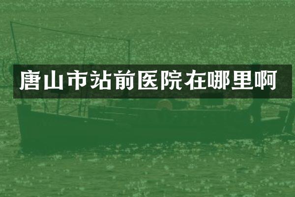 唐山市站前医院在哪里啊