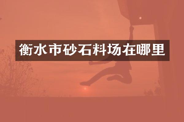 衡水市砂石料场在哪里