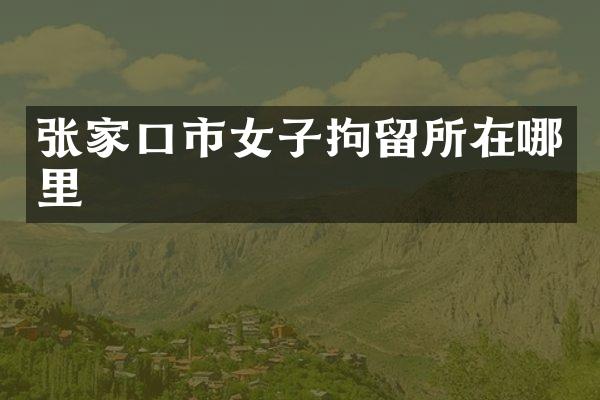 张家口市女子拘留所在哪里