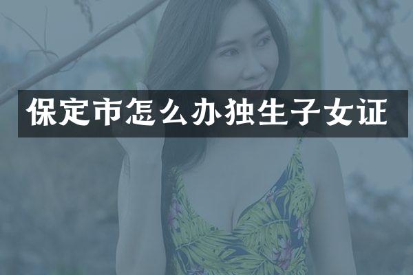 保定市怎么办独生子女证