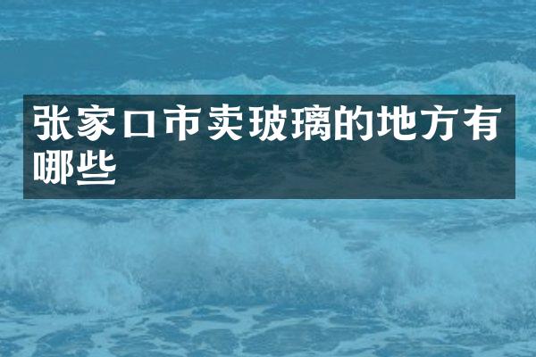张家口市卖玻璃的地方有哪些