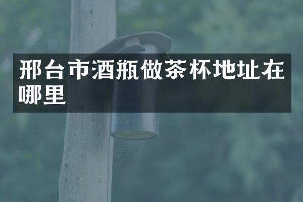 邢台市酒瓶做茶杯地址在哪里